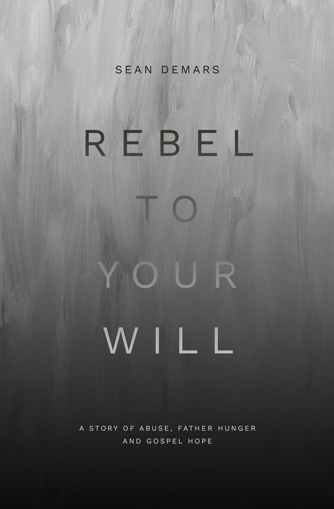 Rebel to Your Will: A Story of Abuse, Father Hunger and Gospel Hope PB