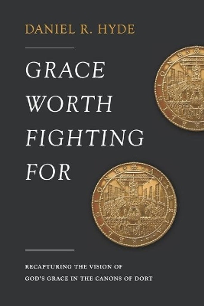 Grace Worth Fighting For: Recapturing the Vision of God's Grace in the Canons of Dort PB