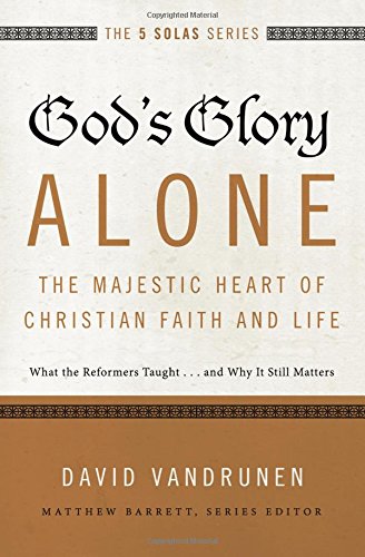 The 5 Solas - God's Glory Alone---The Majestic Heart of Christian Faith and Life: What the Reformers Taught...and Why It Still Matters