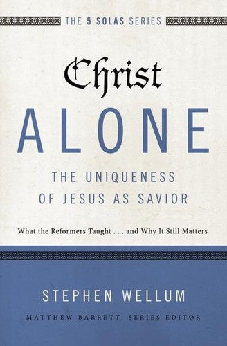 The 5 Solas - Christ Alone---The Uniqueness of Jesus as Savior: What the Reformers Taught...and Why It Still Matters