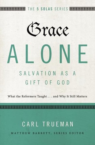 The 5 Solas - Grace Alone---Salvation as a Gift of God: What the Reformers Taught...and Why It Still Matters