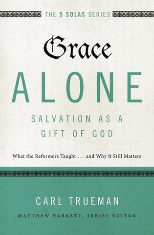 The 5 Solas - Grace Alone---Salvation as a Gift of God:  What the Reformers Taught...and Why It Still Matters