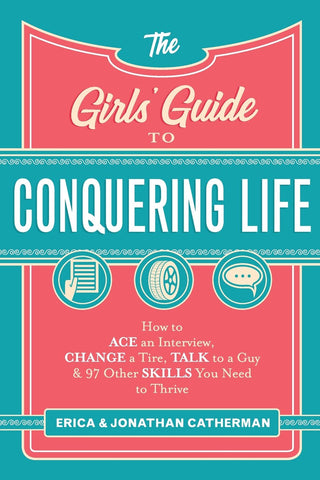 The Girls' Guide to Conquering Life:  How to Ace an Interview, Change a Tire, Talk to a Guy, and 97 Other Skills You Need to Thrive