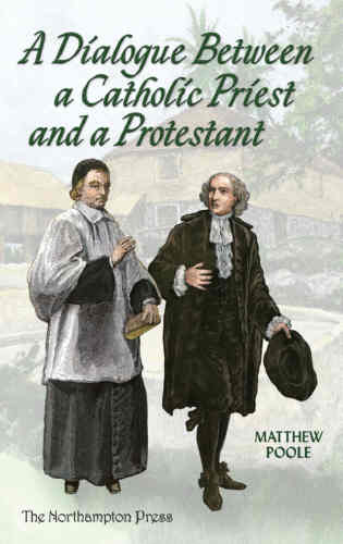 A Dialogue Between a Catholic Priest and a Protestant: Wherein the Principal Points and Arguments of Both Religions are Truly Proposed and Fully Examined