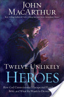 Twelve Unlikely Heroes: How God Commissioned Unexpected People in the Bible and What He Wants to Do with You