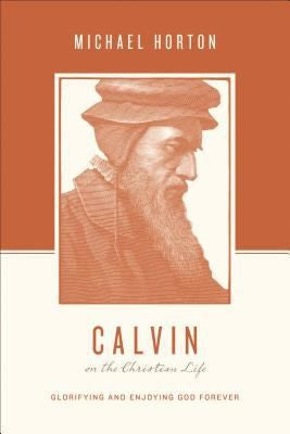 Calvin on the Christian Life:  Glorifying and Enjoying God Forever