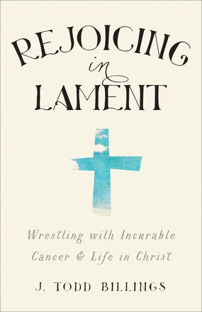 Rejoicing in Lament: Wrestling with Incurable Cancer and Life in Christ PB