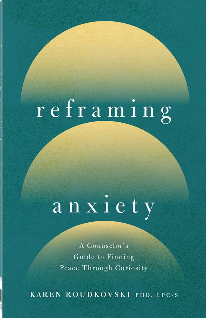 Reframing Anxiety: A Counselor's Guide to Finding Peace Through Curiosity PB