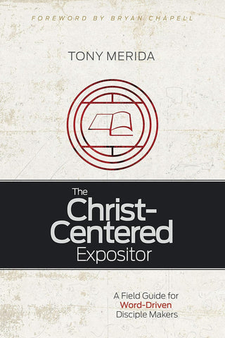 Christ-Centered Expositor, The: A Field Guide for Word-Driven Disciple Makers PB