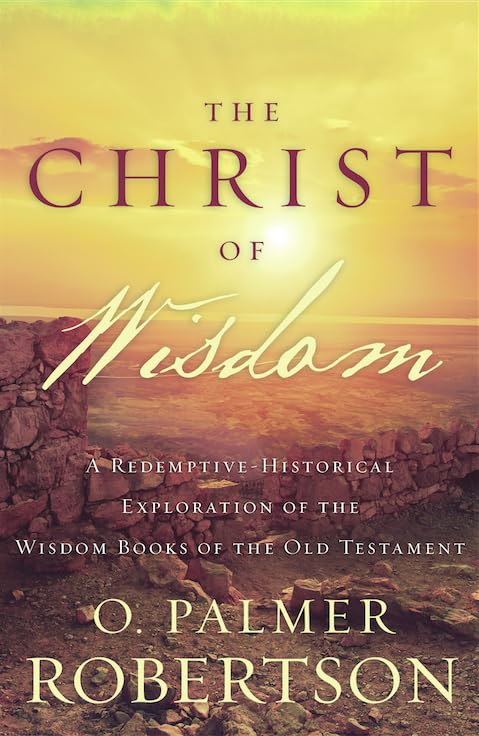 The Christ of Wisdom: A Redemptive-Historical Exploration of the Wisdom Books of the Old Testament PB