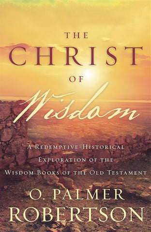 The Christ of Wisdom: A Redemptive-Historical Exploration of the Wisdom Books of the Old Testament PB