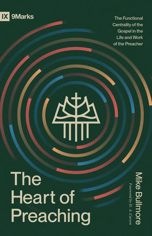 The Heart of Preaching: The Functional Centrality of the Gospel in the Life and Work of the Preacher (9Marks) PB