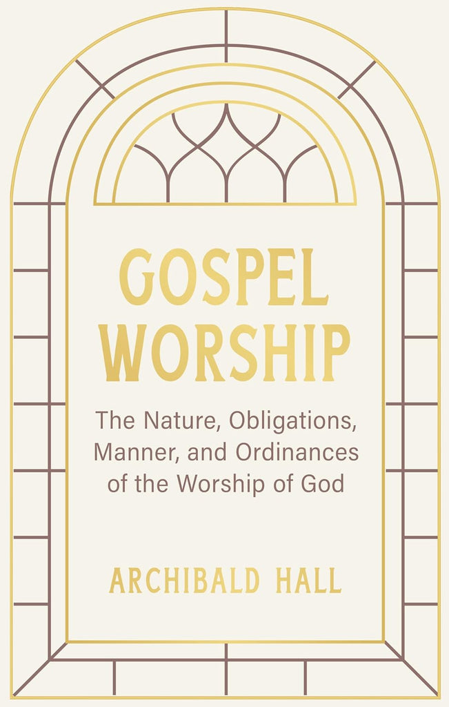 Gospel Worship: Being an Attempt to Exhibit a Scriptural View of the Nature, Obligations, Manner, and Ordinances of the Worship of God in the New Testament (Hall) HB