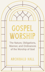 Gospel Worship: Being an Attempt to Exhibit a Scriptural View of the Nature, Obligations, Manner, and Ordinances of the Worship of God in the New Testament (Hall) HB