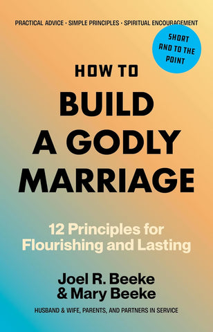 How to Build a Godly Marriage: 12 Principles for Flourishing and Lasting - A Practical Guide for Couples Who Want More PB