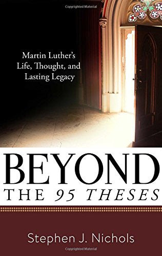 Beyond the Ninety-Five Theses:  Martin Luther's Life, Thought, and Lasting Legacy PB