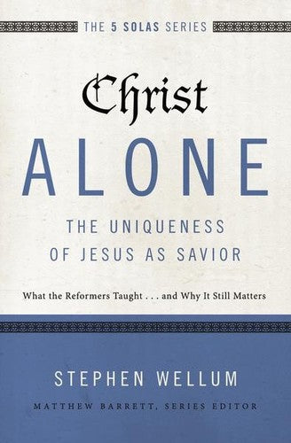 The 5 Solas - Christ Alone---The Uniqueness of Jesus as Savior:  What the Reformers Taught...and Why It Still Matters