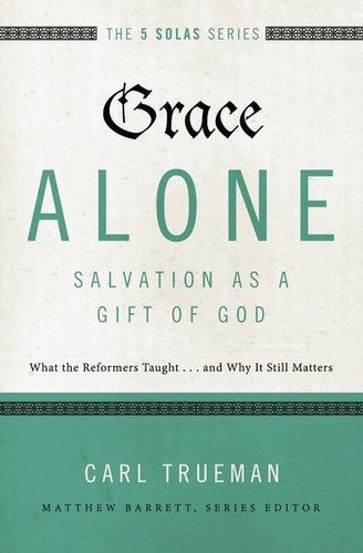 The 5 Solas - Grace Alone---Salvation as a Gift of God:  What the Reformers Taught...and Why It Still Matters