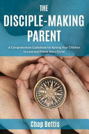 The Disciple-Making Parent:  A Comprehensive Guidebook for Raising Your Children to Love and Follow Jesus Christ