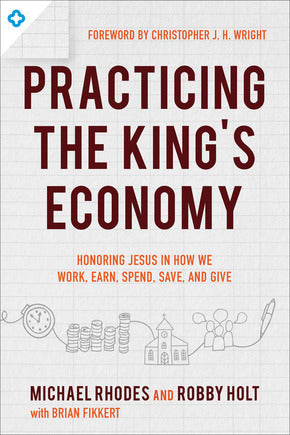 Practicing the King's Economy:  Honoring Jesus in How We Work, Earn, Spend, Save, and Give