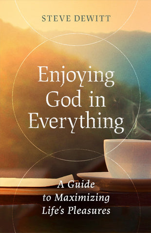 Enjoying God In Everything            A Guide To Maximizing Life's Pleasures