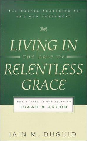 Living in the Grip of Relentless Grace:  The Gospel in the Lives of Isaac &amp; Jacob