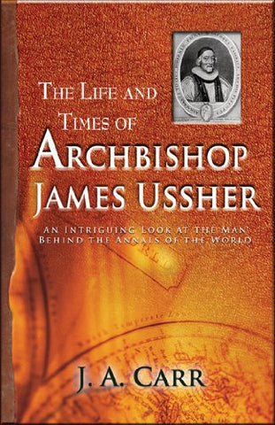 The Life and Times of Archbishop James Ussher:  An Intriguing Look at the Man Behind the Annals of the World PB