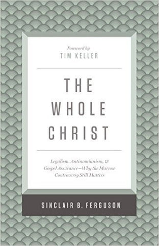 The Whole Christ:  Legalism, Antinomianism, & Gospel Assurance-Why the Marrow Controversy Still Matters