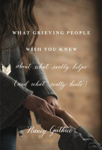 What Grieving People Wish You Knew About What Really Helps:  (And How to Avoid Being That Person Who Hurts Instead of Helps) PB