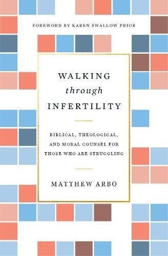 Walking through Infertility:  Biblical, Theological, and Moral Counsel for Those Who Are Struggling