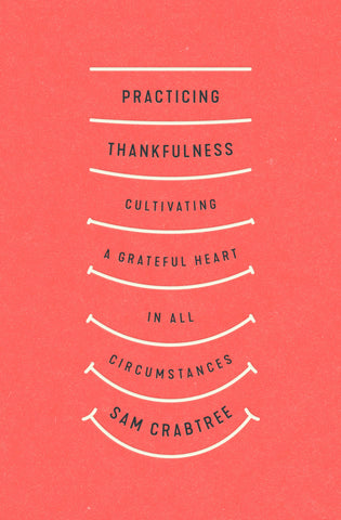 Practicing Thankfulness: Cultivating a Grateful Heart in All Circumstances PB