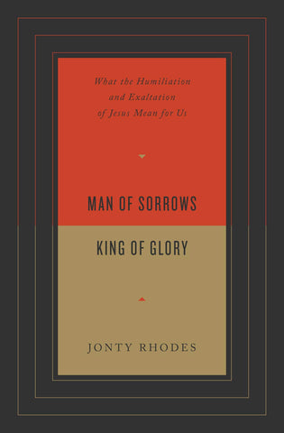 Man of Sorrows, King of Glory: What the Humiliation and Exaltation of Jesus Mean for Us PB