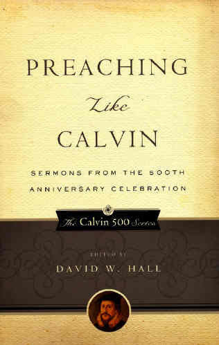 Preaching Like Calvin:  Sermons from the 500th Anniversary Celebration