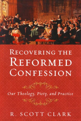 Recovering the Reformed Confession:  Our Theology, Piety, and Practice PB