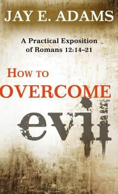 How to Overcome Evil:  A Practical Exposition of Romans 12:14-21
