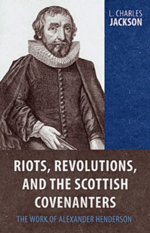 Riots, Revolutions, and the Scottish Covenanters:  The Work of Alexander Henderson