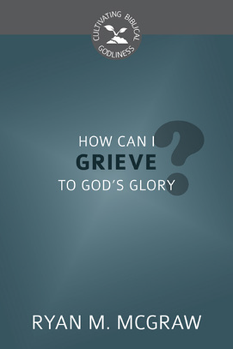 How Can I Grieve to God's Glory? (Cultivating Biblical Godliness) PB