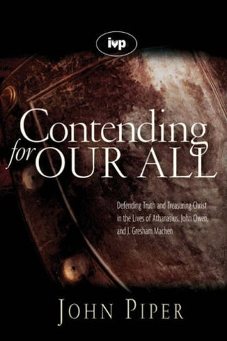 Contending for Our All:  Defending Truth and Treasuring Christ in the Lives of Athanasius, John Owen and J. Gresham Machen