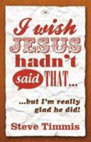 I Wish Jesus Hadn't Said That...:  But I'm Really Glad He Did