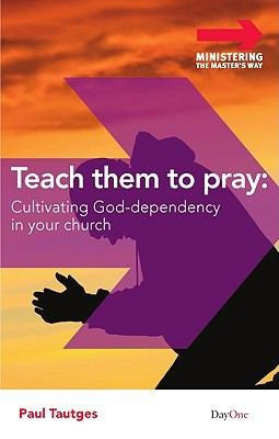 Teach Them to Pray: Cultivating God-Dependency in Your Church