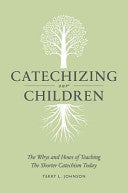Catechizing Our Children:  The Whys and Hows of Teaching the Shorter Catechism Today
