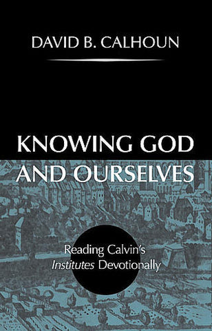 Knowing God and Ourselves:  Reading Calvin's Institutes Devotionally