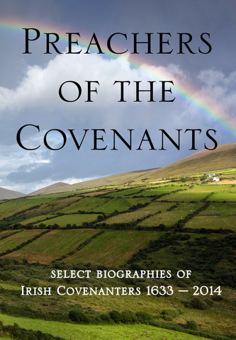 Preachers of the Covenants - Select Biographies of the Irish Covenanters 1633-2014
